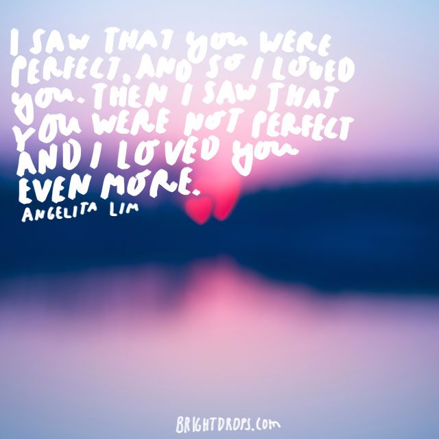 “I saw that you were perfect, and so I loved you. Then I saw that you were not perfect and I loved you even more” - Angelita Lim