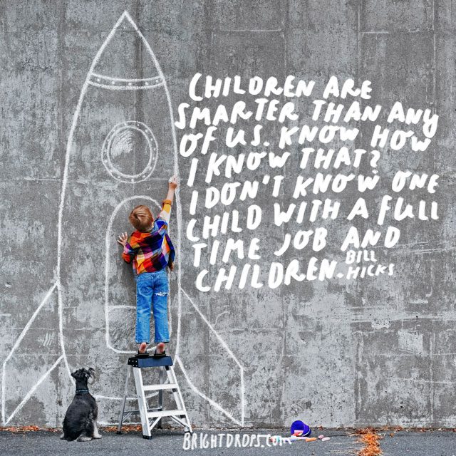 “Children are smarter than any of us. Know how I know that? I don't know one child with a full time job and children.” - Bill Hicks