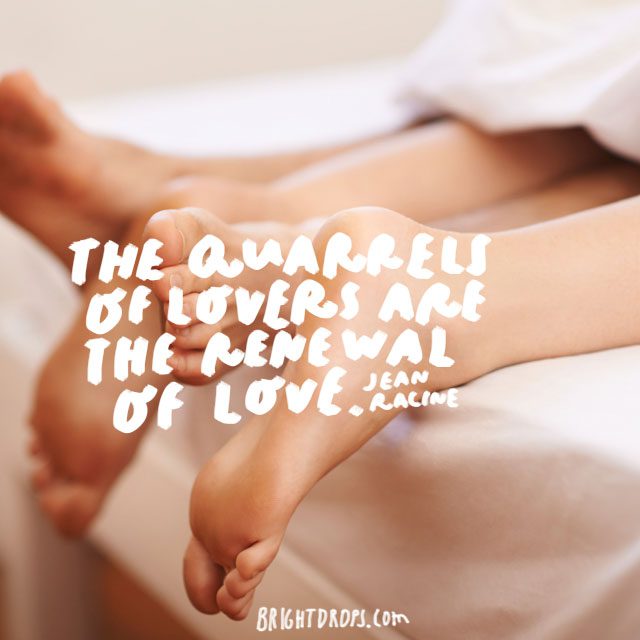 “The quarrels of lovers are the renewal of love.” - Jean Racine
