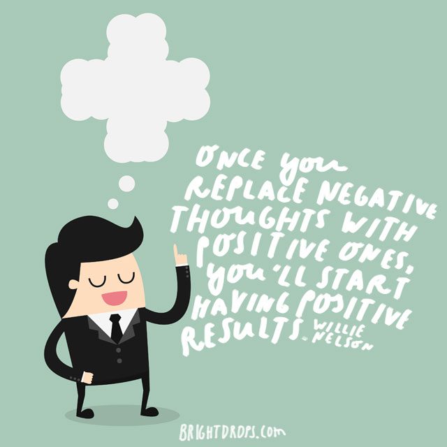 “Once you replace negative thoughts with positive ones, you’ll start having positive results.“ - Willie Nelson