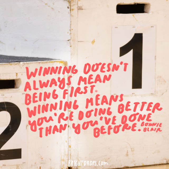 “Winning doesn't always mean being first. Winning means you're doing better than you've done before. ” - Bonnie Blair