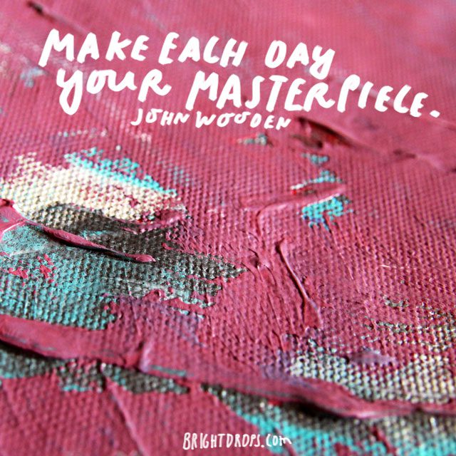 “Make each day your masterpiece.” - John Wooden