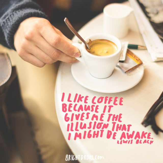 “I like coffee because it gives me the illusion that I might be awake.” - Lewis Black