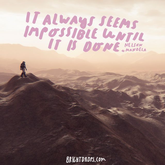 “It always seems impossible until it is done.” - Nelson Mandela