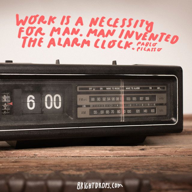 “Work is a necessity for man. Man invented the alarm clock.” - Pablo Picasso