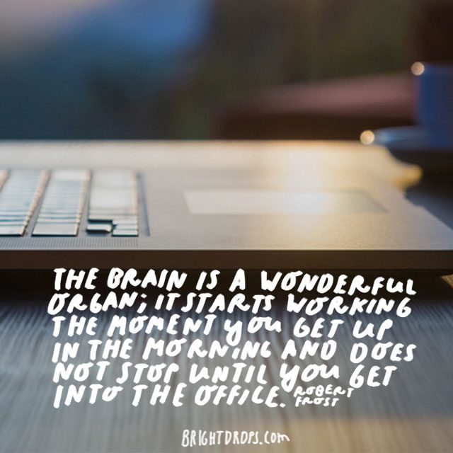 “The brain is a wonderful organ; it starts working the moment you get up in the morning and does not stop until you get into the office.” - Robert Frost