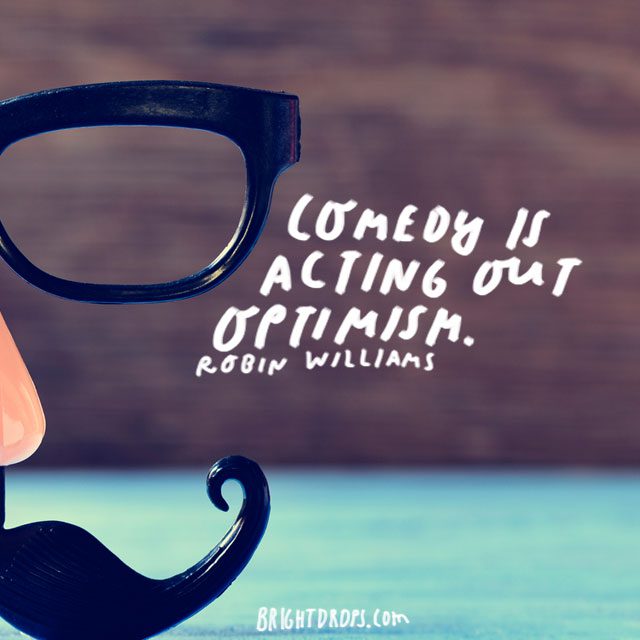 “Comedy is acting out optimism.” - Robin Williams