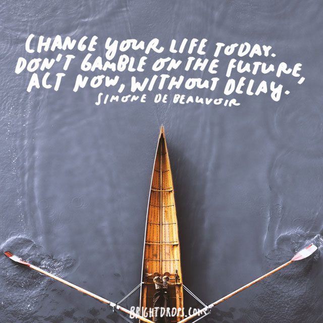 “Change your life today. Don't gamble on the future, act now, without delay.” - Simone de Beauvoir