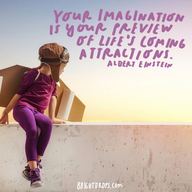 “Your imagination is your preview of life's coming attractions.” - Albert Einstein