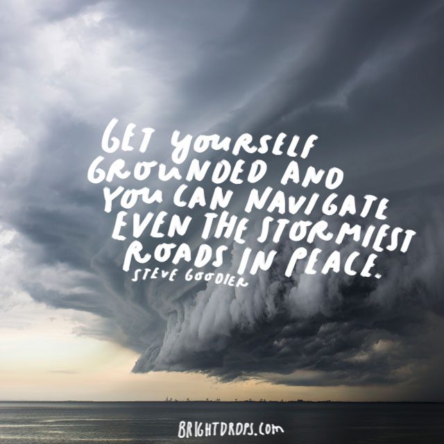 “Get yourself grounded and you can navigate even the stormiest roads in peace.” - Steve Goodier
