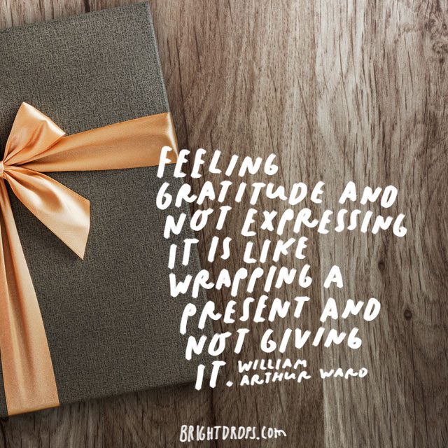 “Feeling gratitude and not expressing it is like wrapping a present and not giving it.” - William Arthur Ward