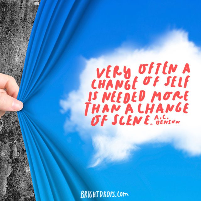 “Very often a change of self is needed more than a change of scene.” - A. C. Benson