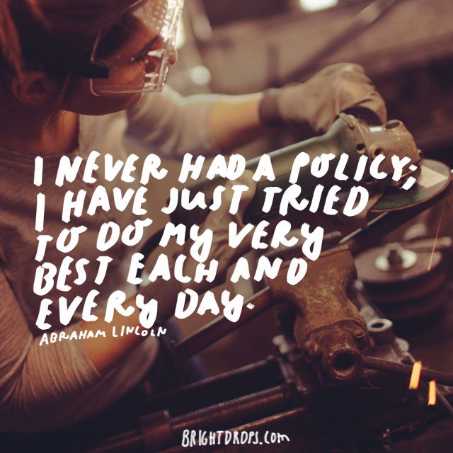 “I never had a policy; I have just tried to do my very best each and every day.” - Abraham Lincoln