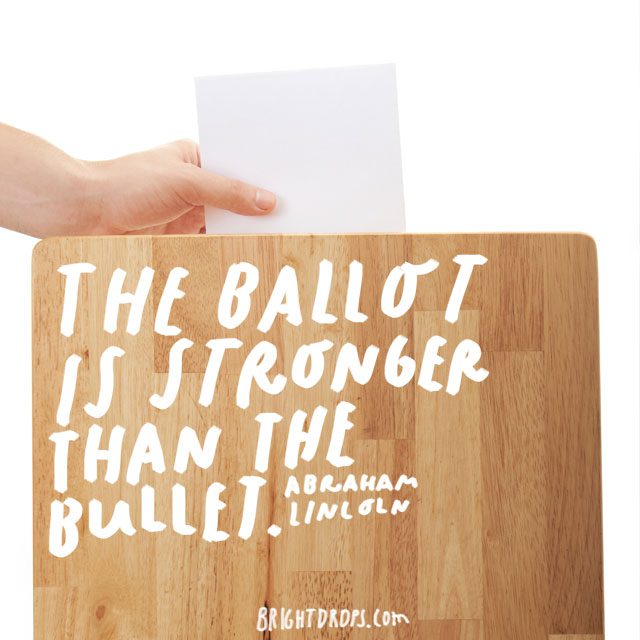 “The ballot is stronger than the bullet.” - Abraham Lincoln