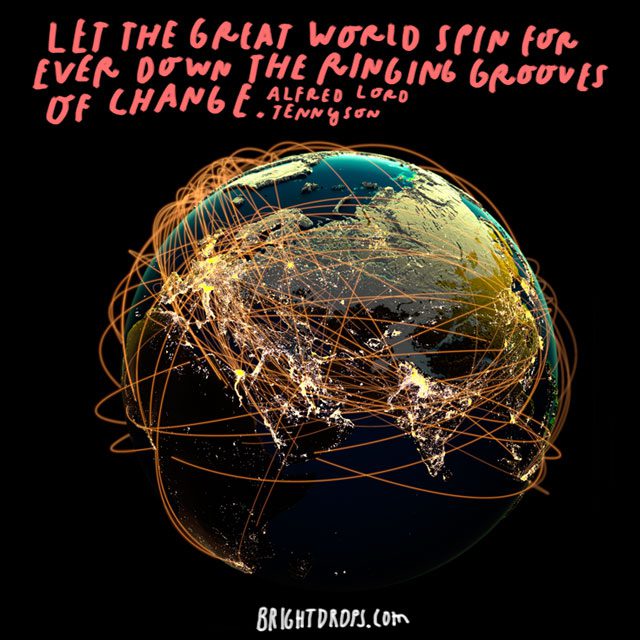 “Let the great world spin forever down the ringing grooves of change.” - Alfred Lord Tennyson