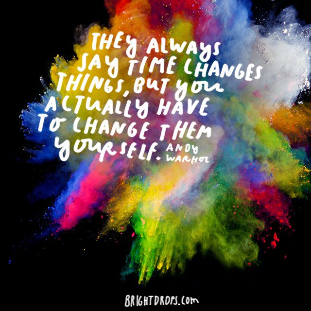“They always say time changes things, but you actually have to change them yourself.'<i> - Andy Warhol