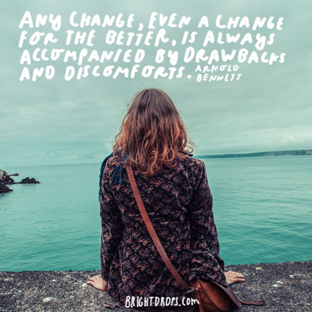 “Any change, even a change for the better, is always accompanied by drawbacks and discomforts.'<i> - Arnold Bennett