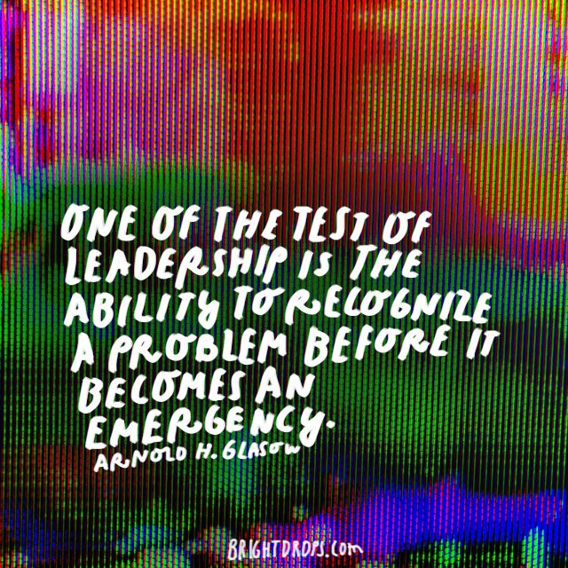 "One of the tests of leadership is the ability to recognize a problem before it becomes an emergency.