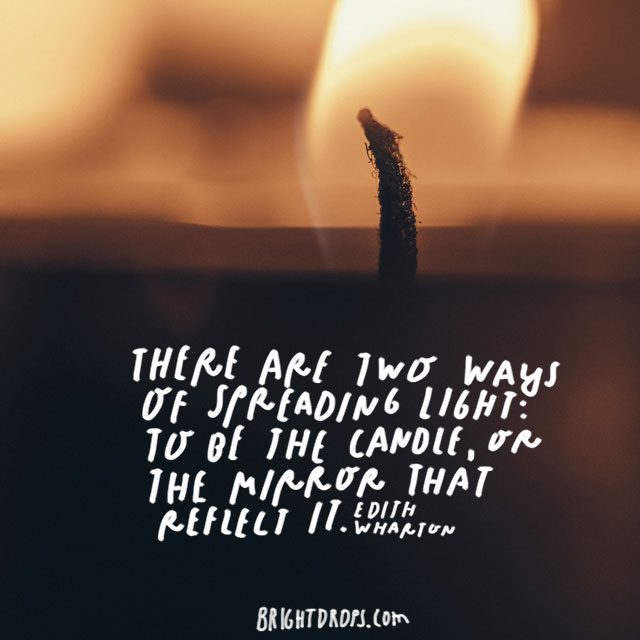 “There are two ways of spreading light: to be the candle, or the mirror that reflects it” - Edith Wharton