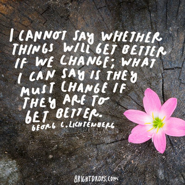 “I cannot say whether things will get better if we change; what I can say is they must change if they are to get better.” - Georg C. Lichtenberg