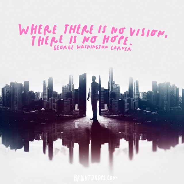"Where there is no vision, there is no hope.