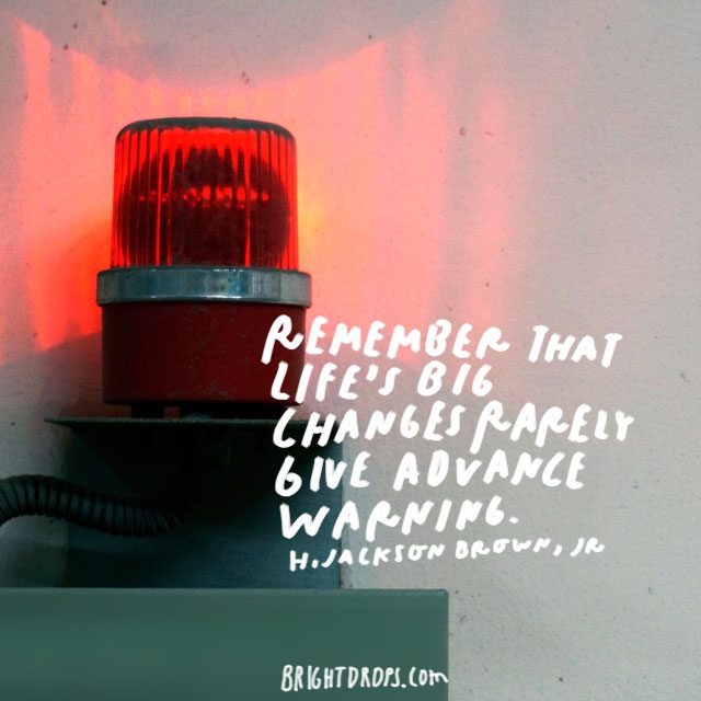 “Remember that life's big changes rarely give advance warning.” - H. Jackson Brown, Jr.