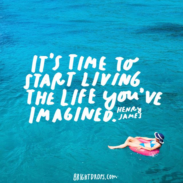 “It’s time to start living the life you’ve imagined.” - Henry James