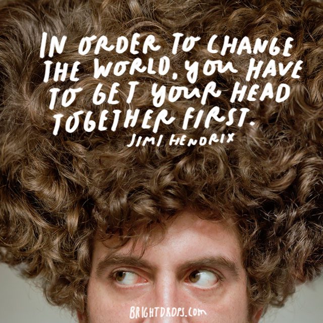 “In order to change the world, you have to get your head together first.” - Jimi Hendrix