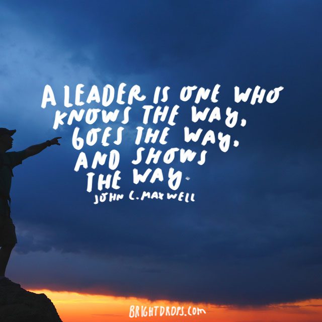 "A leader is one who knows the way, goes the way, and shows the way." - John C. Maxwell