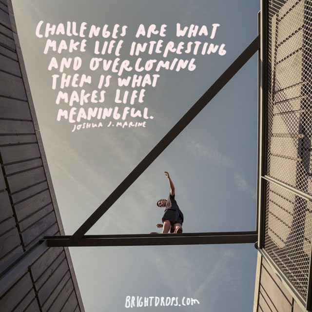 “Challenges are what make life interesting and overcoming them is what makes life meaningful.” - Joshua J. Marine