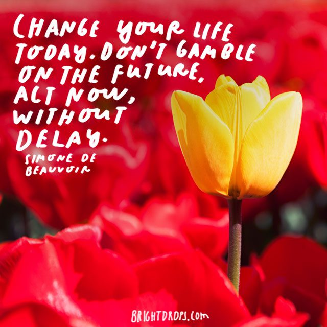“Change your life today. Don't gamble on the future, act now, without delay. “ - Simone de Beauvoir