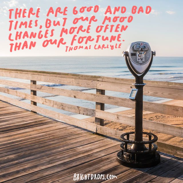 “There are good and bad times, but our mood changes more often than our fortune.” - Thomas Carlyle