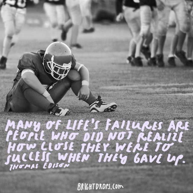 “Many of life’s failures are people who did not realize how close they were to success when they gave up.” - Thomas Edison