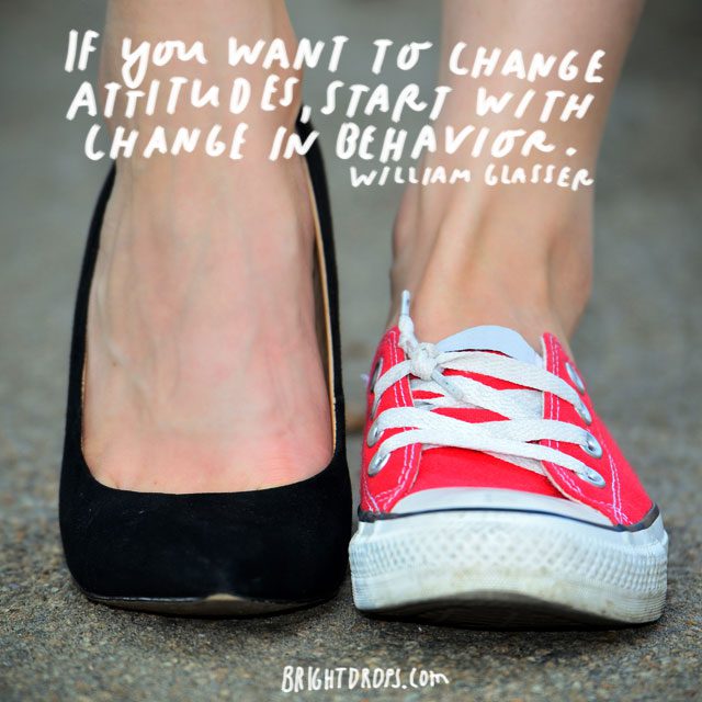 “If you want to change attitudes, start with a change in behavior.” - William Glasser