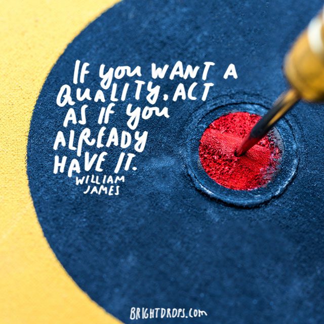 "If you want a quality, act as if you already have it." - William James