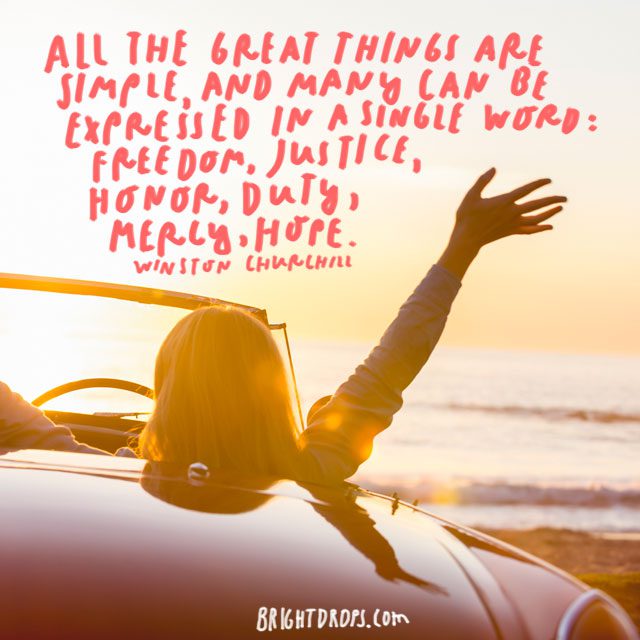 "All the great things are simple, and many can be expressed in a single word: freedom, justice, honor, duty, mercy, hope." - Winston Churchill