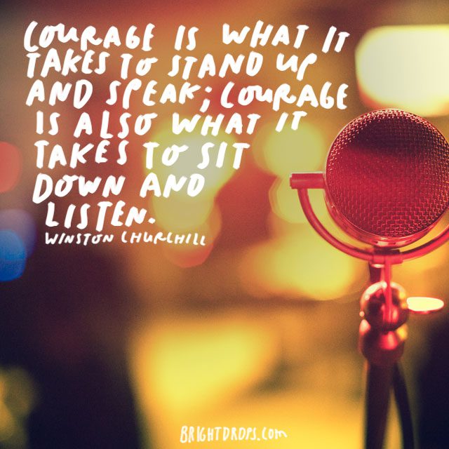 "Courage is what it takes to stand up and speak; courage is also what it takes to sit down and listen." - Winston Churchill