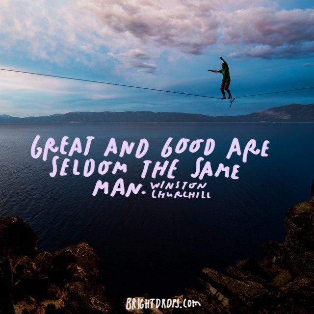 "Great and good are seldom the same man." - Winston Churchill