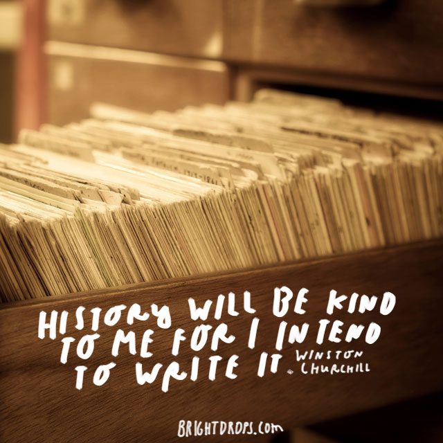 "History will be kind to me for I intend to write it." - Winston Churchill