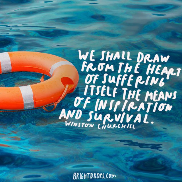 "We shall draw from the heart of suffering itself the means of inspiration and survival." - Winston Churchill