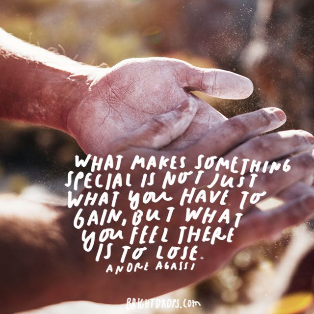 “What makes something special is not just what you have to gain, but what you feel there is to lose.” - Andre Agassi