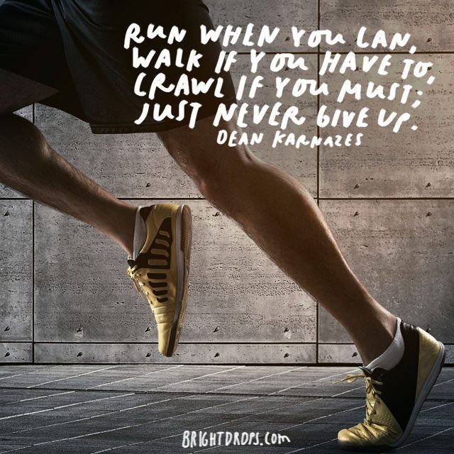 “Run when you can, walk if you have to, crawl if you must; just never give up.” - Dean Karnazes