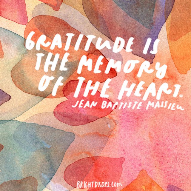 “Gratitude is the memory of the heart.” - Jean Baptiste Massieu