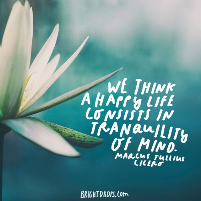 “We think a happy life consists in tranquility of mind.” – Marcus Tullius Cicero