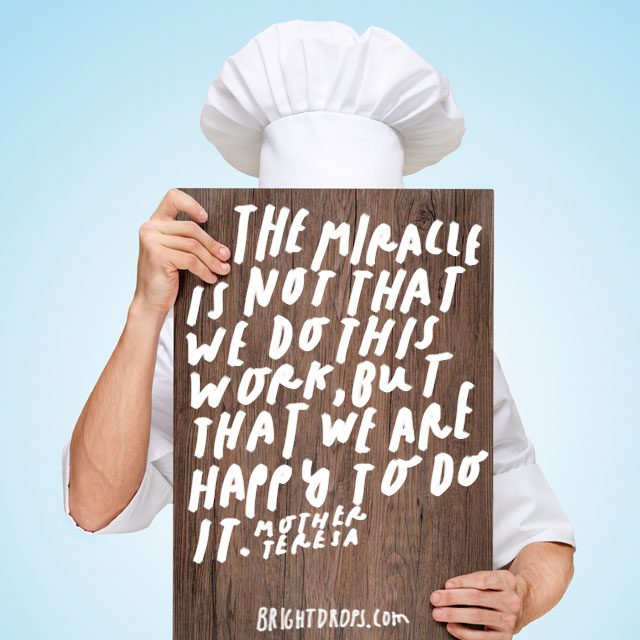 “The miracle is not that we do this work, but that we are happy to do it.” – Mother Teresa