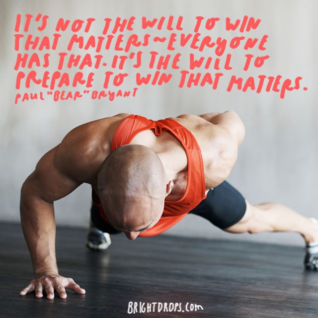 “It’s not the will to win that matters — everyone has that. It’s the will to prepare to win that matters.” - Paul “Bear” Bryant