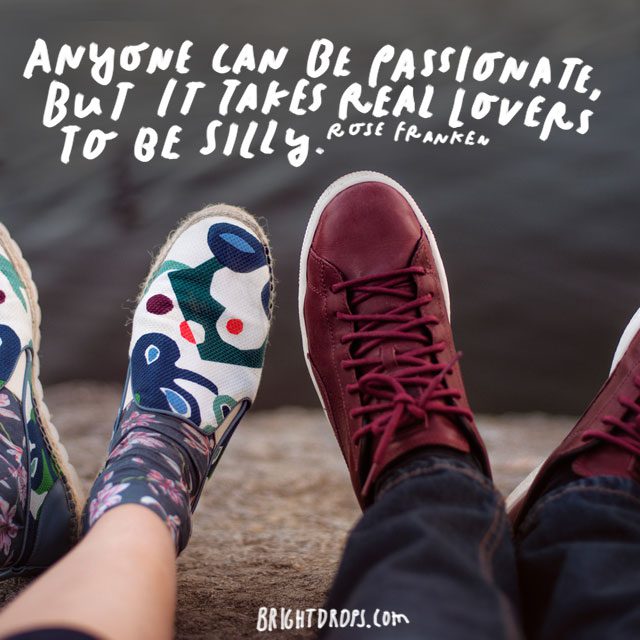 “Anyone can be passionate, but it takes real lovers to be silly.” – Rose Franken