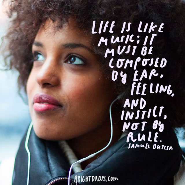 “Life is like music; it must be composed by ear, feeling, and instinct, not by rule.” – Samuel Butler