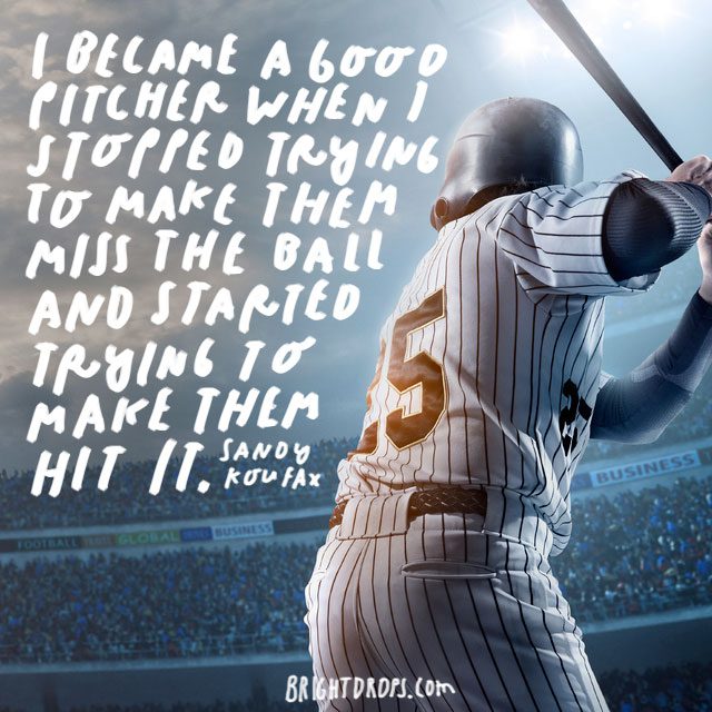 “I became a good pitcher when I stopped trying to make them miss the ball and started trying to make them hit it.” - Sandy Koufax