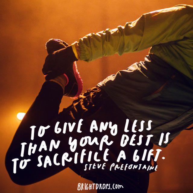 “To give any less than your best is to sacrifice a gift.” - Steve Prefontaine